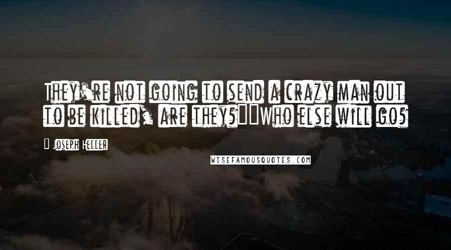 Joseph Heller Quotes: They're not going to send a crazy man out to be killed, are they?""Who else will go?