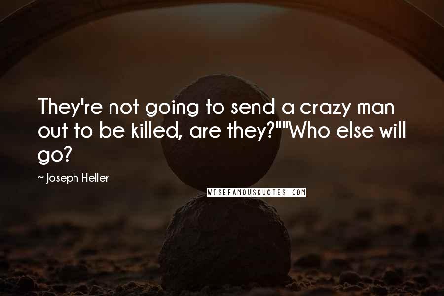 Joseph Heller Quotes: They're not going to send a crazy man out to be killed, are they?""Who else will go?