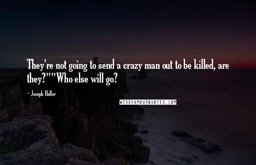 Joseph Heller Quotes: They're not going to send a crazy man out to be killed, are they?""Who else will go?