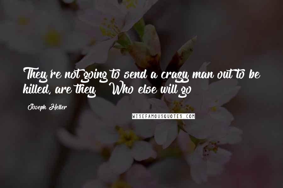 Joseph Heller Quotes: They're not going to send a crazy man out to be killed, are they?""Who else will go?