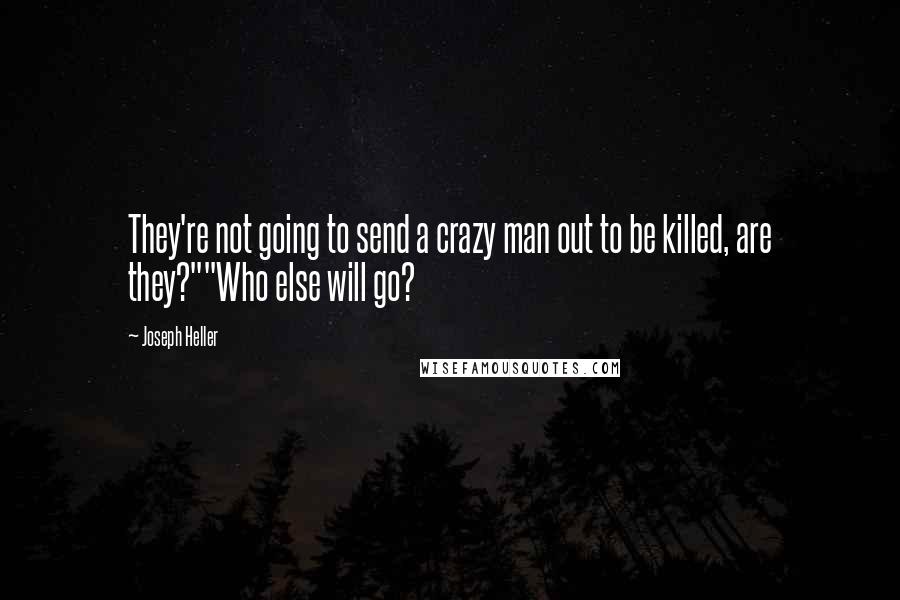 Joseph Heller Quotes: They're not going to send a crazy man out to be killed, are they?""Who else will go?