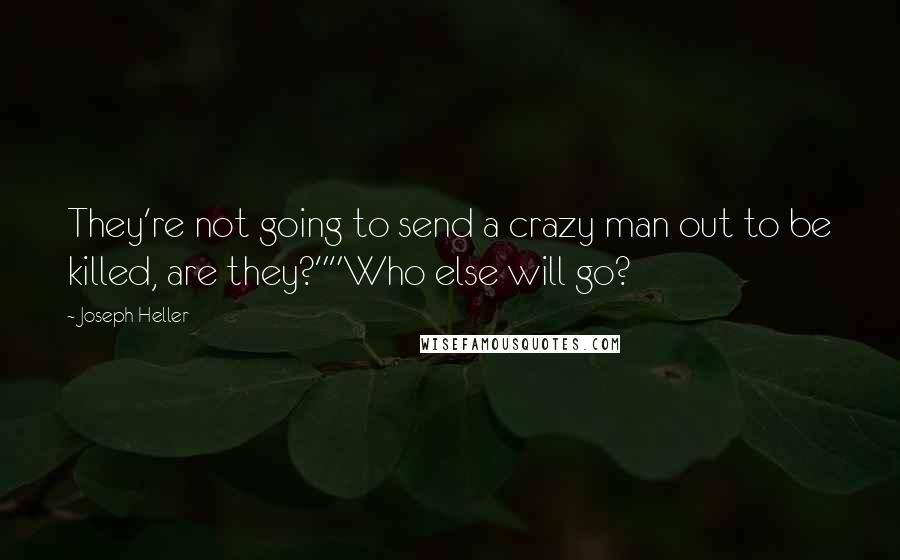 Joseph Heller Quotes: They're not going to send a crazy man out to be killed, are they?""Who else will go?