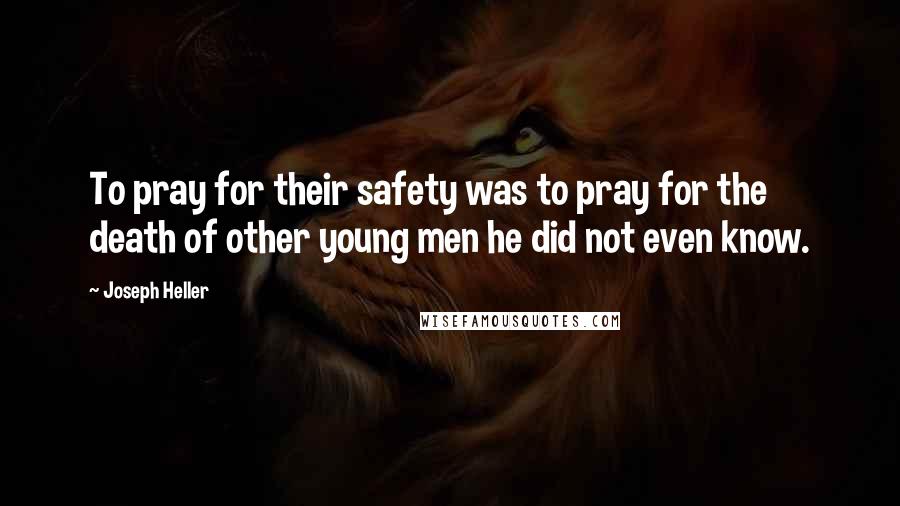 Joseph Heller Quotes: To pray for their safety was to pray for the death of other young men he did not even know.
