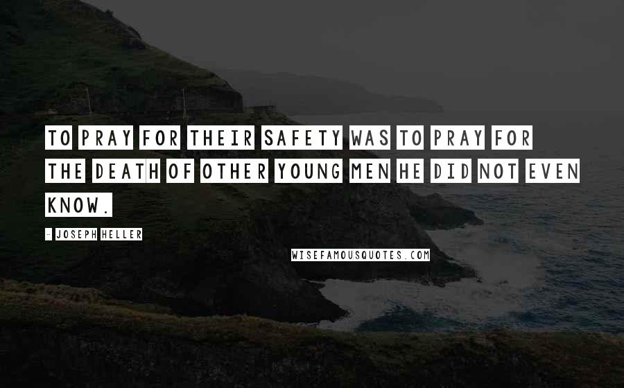 Joseph Heller Quotes: To pray for their safety was to pray for the death of other young men he did not even know.