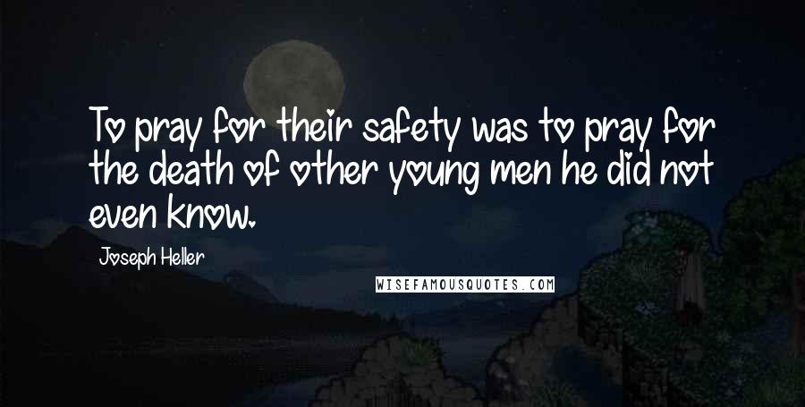 Joseph Heller Quotes: To pray for their safety was to pray for the death of other young men he did not even know.