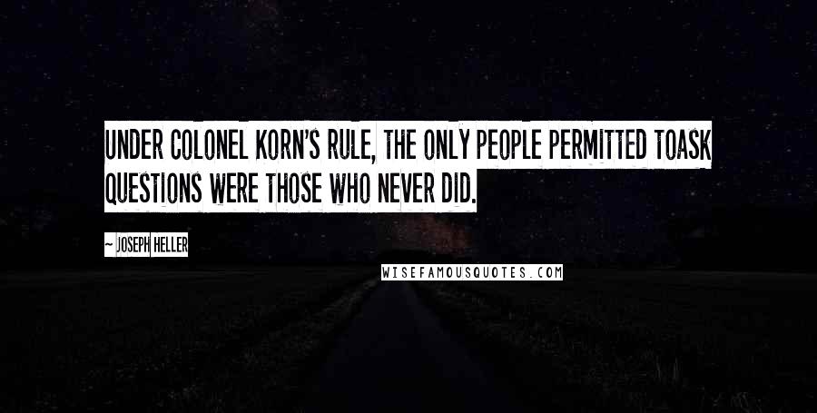 Joseph Heller Quotes: Under Colonel Korn's rule, the only people permitted toask questions were those who never did.