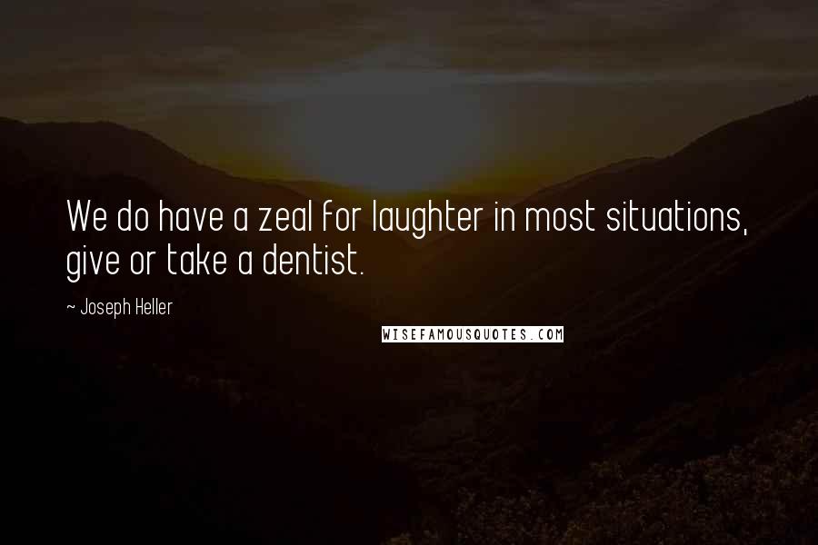 Joseph Heller Quotes: We do have a zeal for laughter in most situations, give or take a dentist.