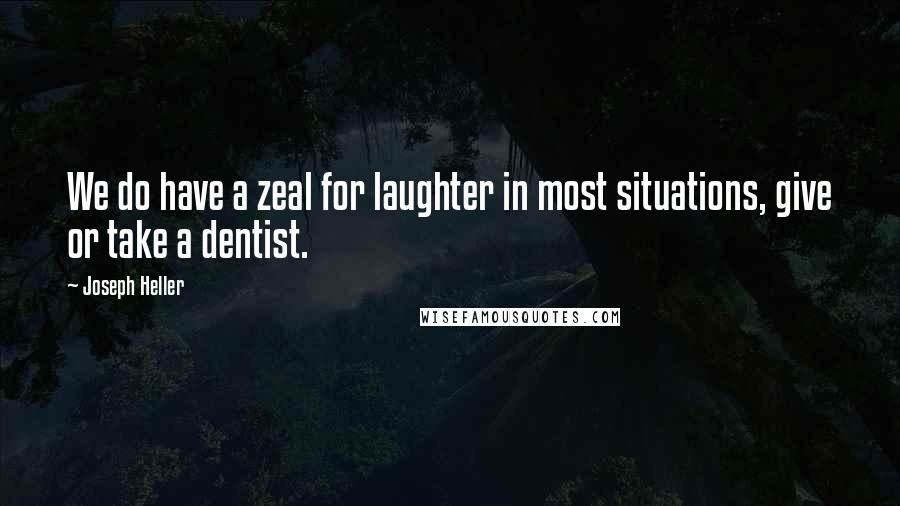 Joseph Heller Quotes: We do have a zeal for laughter in most situations, give or take a dentist.