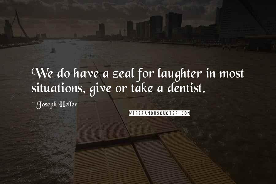 Joseph Heller Quotes: We do have a zeal for laughter in most situations, give or take a dentist.