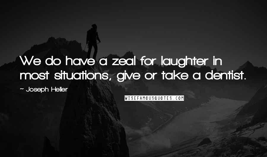 Joseph Heller Quotes: We do have a zeal for laughter in most situations, give or take a dentist.