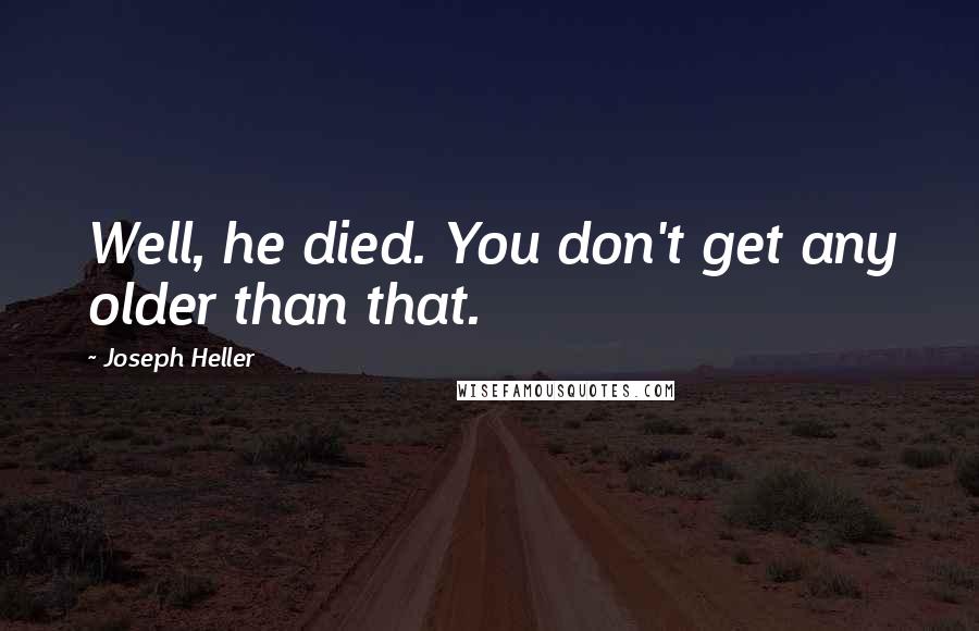 Joseph Heller Quotes: Well, he died. You don't get any older than that.