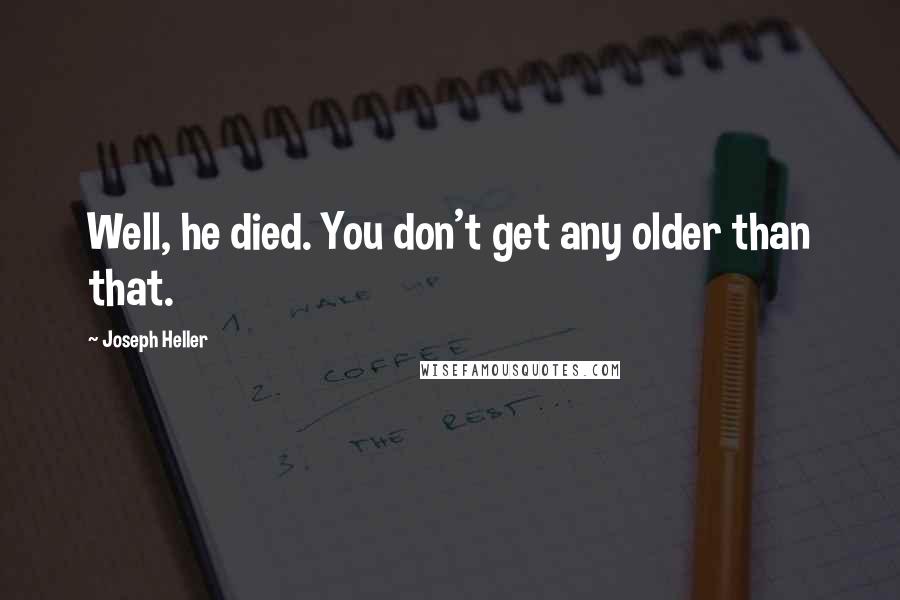 Joseph Heller Quotes: Well, he died. You don't get any older than that.