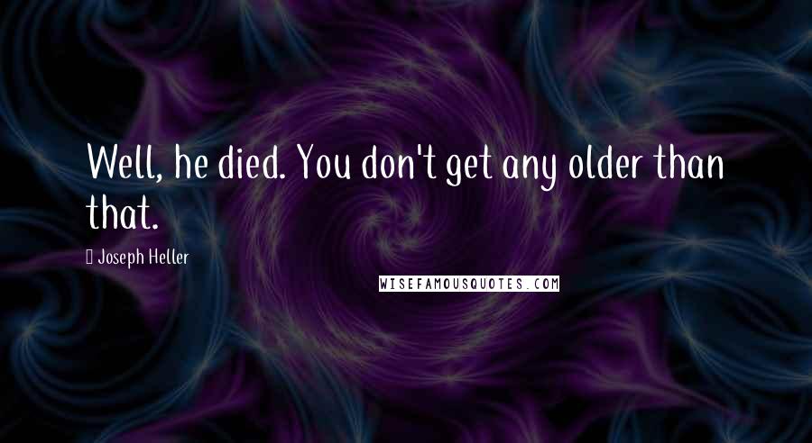 Joseph Heller Quotes: Well, he died. You don't get any older than that.