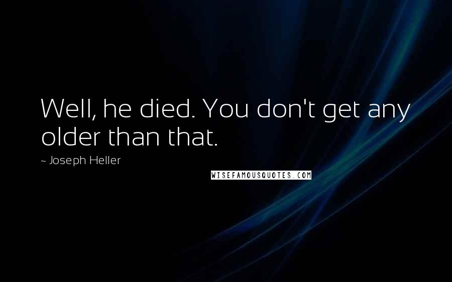 Joseph Heller Quotes: Well, he died. You don't get any older than that.