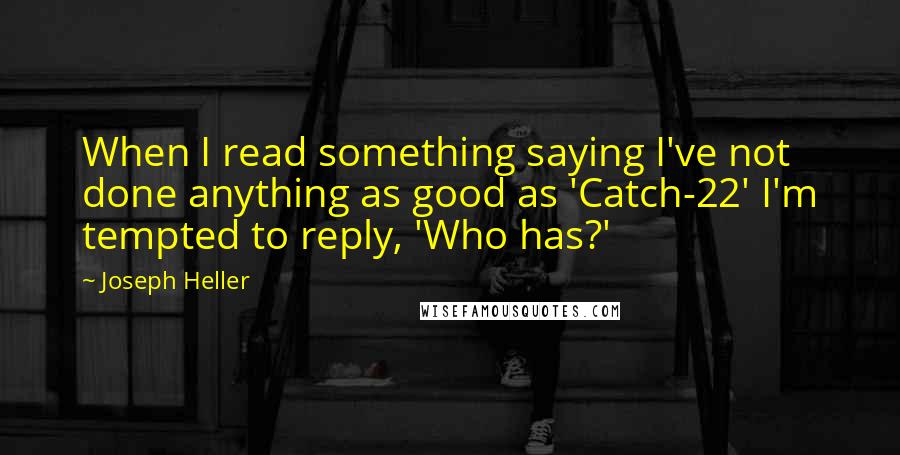 Joseph Heller Quotes: When I read something saying I've not done anything as good as 'Catch-22' I'm tempted to reply, 'Who has?'