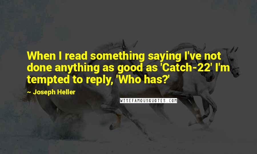 Joseph Heller Quotes: When I read something saying I've not done anything as good as 'Catch-22' I'm tempted to reply, 'Who has?'