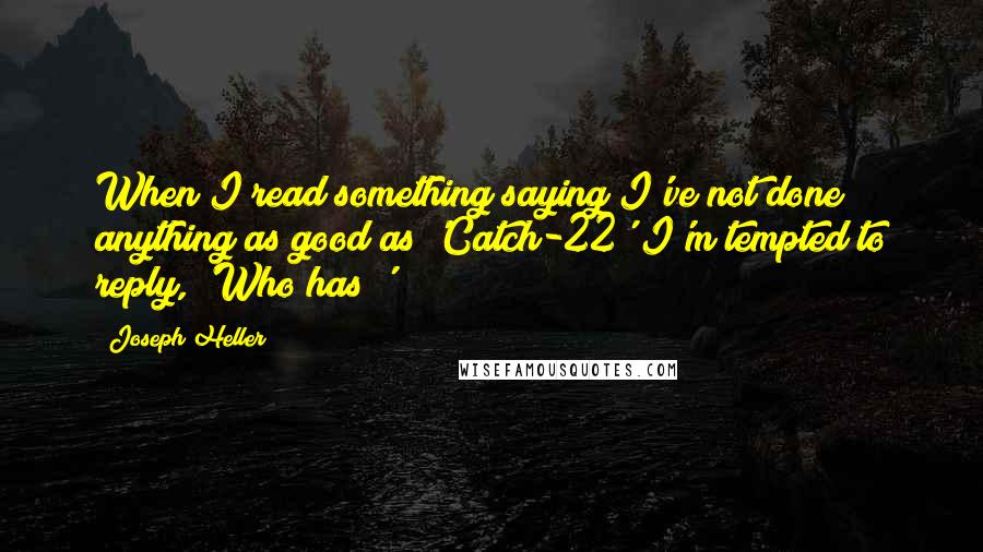 Joseph Heller Quotes: When I read something saying I've not done anything as good as 'Catch-22' I'm tempted to reply, 'Who has?'