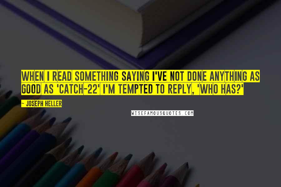 Joseph Heller Quotes: When I read something saying I've not done anything as good as 'Catch-22' I'm tempted to reply, 'Who has?'