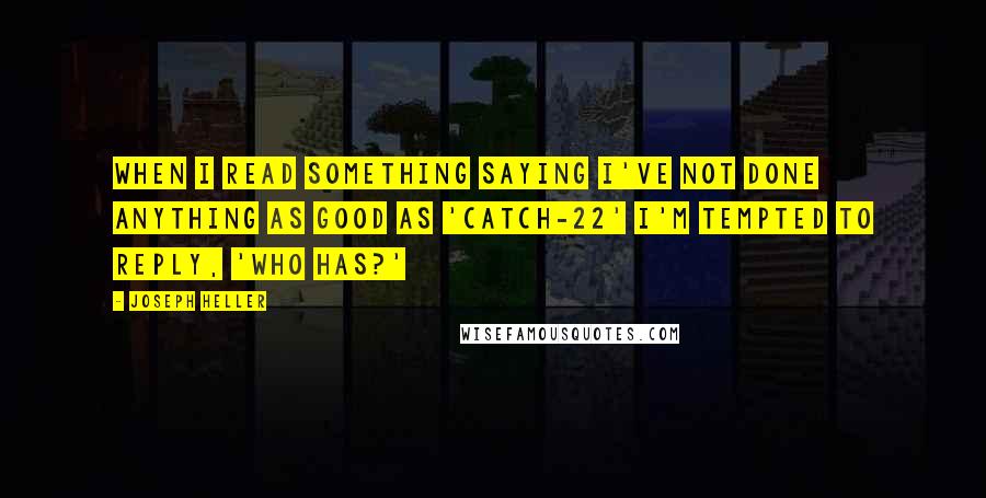 Joseph Heller Quotes: When I read something saying I've not done anything as good as 'Catch-22' I'm tempted to reply, 'Who has?'