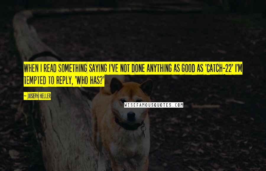 Joseph Heller Quotes: When I read something saying I've not done anything as good as 'Catch-22' I'm tempted to reply, 'Who has?'