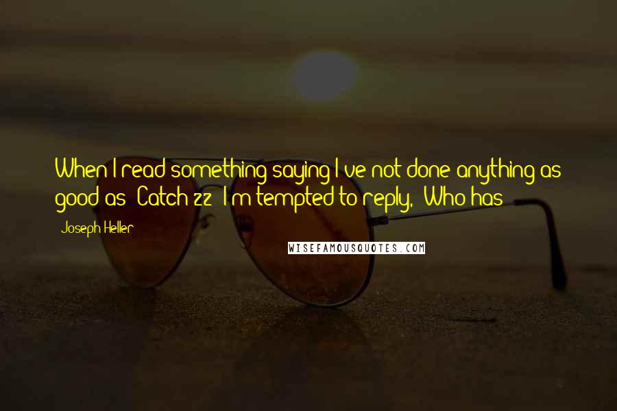 Joseph Heller Quotes: When I read something saying I've not done anything as good as 'Catch-22' I'm tempted to reply, 'Who has?'