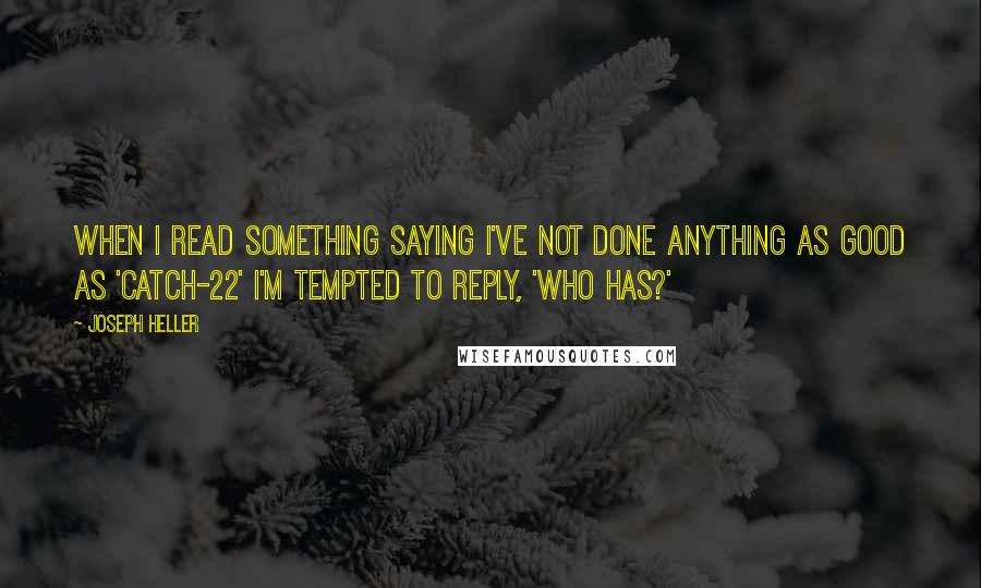 Joseph Heller Quotes: When I read something saying I've not done anything as good as 'Catch-22' I'm tempted to reply, 'Who has?'