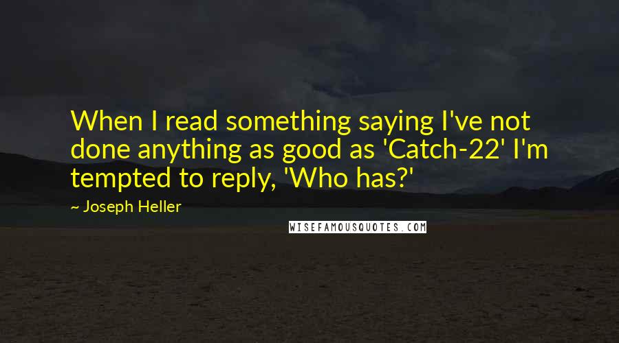 Joseph Heller Quotes: When I read something saying I've not done anything as good as 'Catch-22' I'm tempted to reply, 'Who has?'
