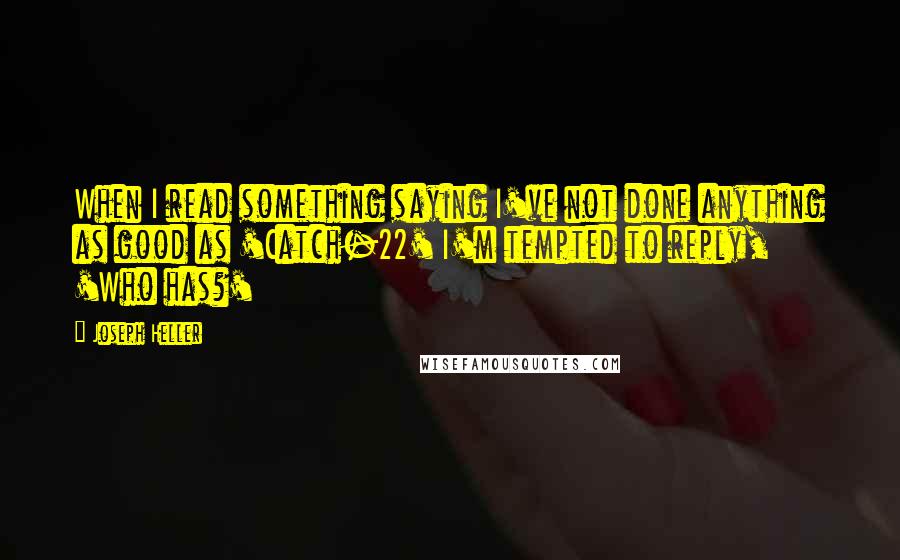 Joseph Heller Quotes: When I read something saying I've not done anything as good as 'Catch-22' I'm tempted to reply, 'Who has?'