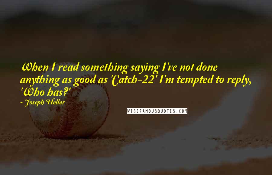 Joseph Heller Quotes: When I read something saying I've not done anything as good as 'Catch-22' I'm tempted to reply, 'Who has?'