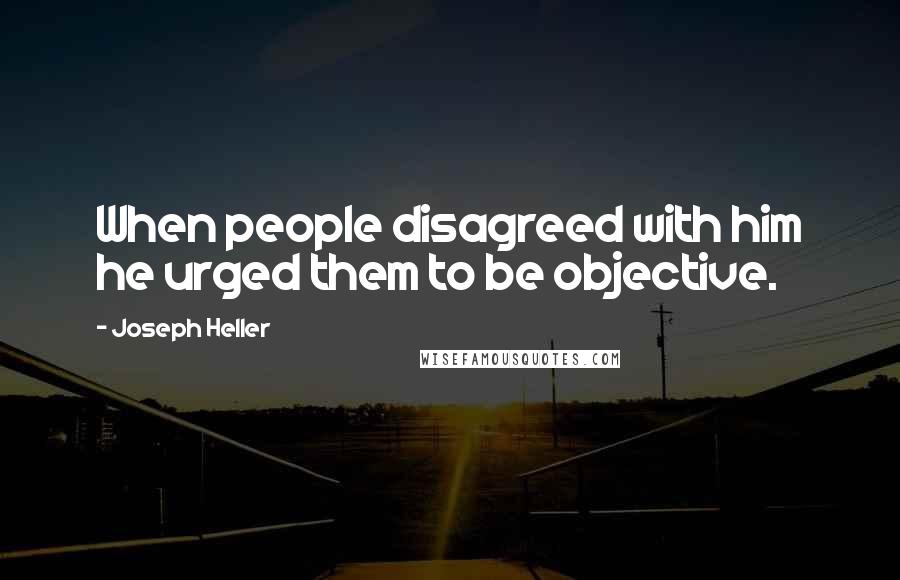 Joseph Heller Quotes: When people disagreed with him he urged them to be objective.