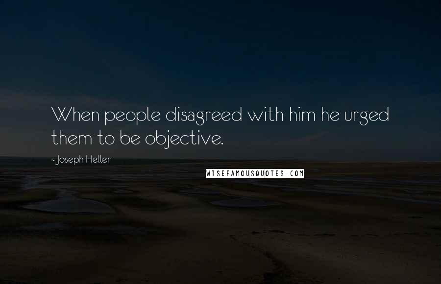 Joseph Heller Quotes: When people disagreed with him he urged them to be objective.