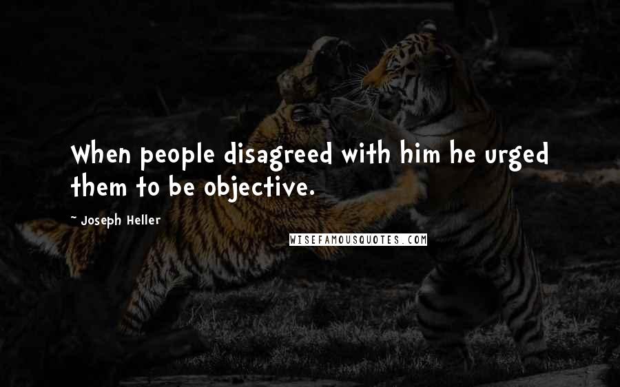 Joseph Heller Quotes: When people disagreed with him he urged them to be objective.