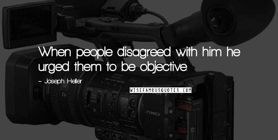 Joseph Heller Quotes: When people disagreed with him he urged them to be objective.