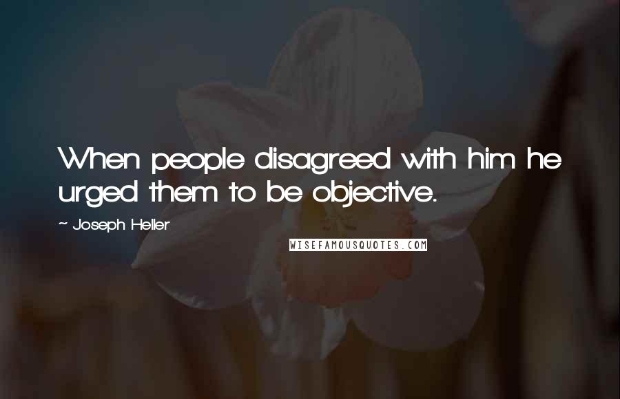 Joseph Heller Quotes: When people disagreed with him he urged them to be objective.