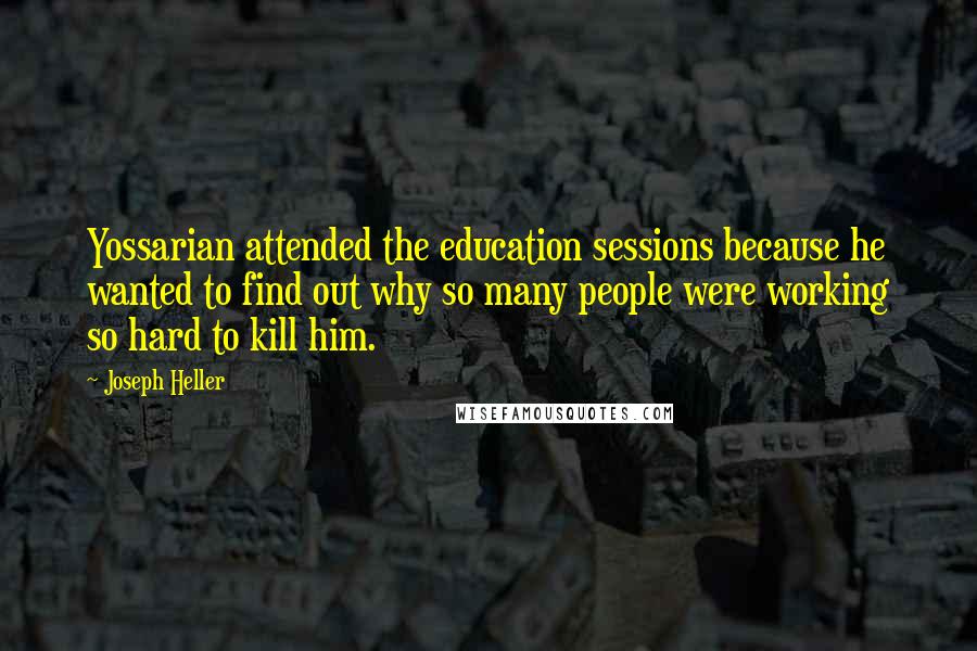 Joseph Heller Quotes: Yossarian attended the education sessions because he wanted to find out why so many people were working so hard to kill him.