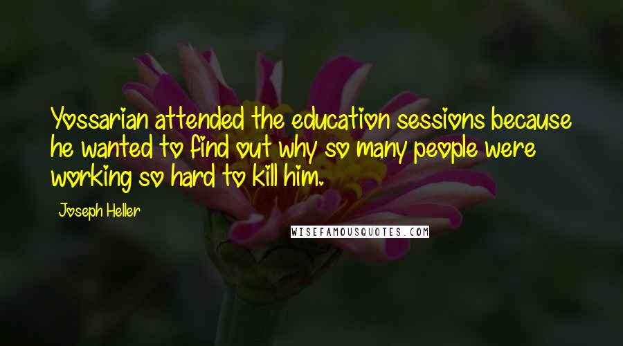 Joseph Heller Quotes: Yossarian attended the education sessions because he wanted to find out why so many people were working so hard to kill him.