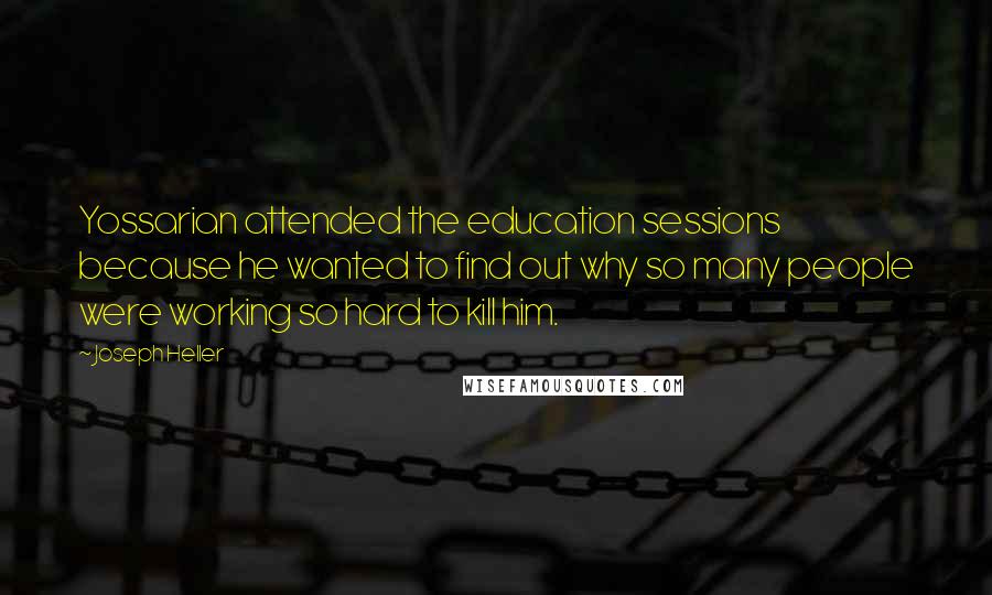 Joseph Heller Quotes: Yossarian attended the education sessions because he wanted to find out why so many people were working so hard to kill him.