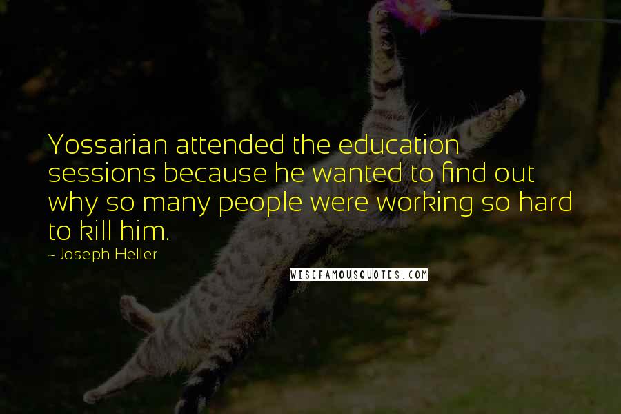 Joseph Heller Quotes: Yossarian attended the education sessions because he wanted to find out why so many people were working so hard to kill him.