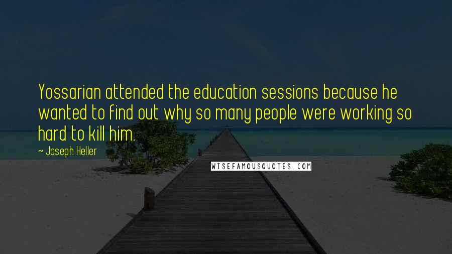 Joseph Heller Quotes: Yossarian attended the education sessions because he wanted to find out why so many people were working so hard to kill him.