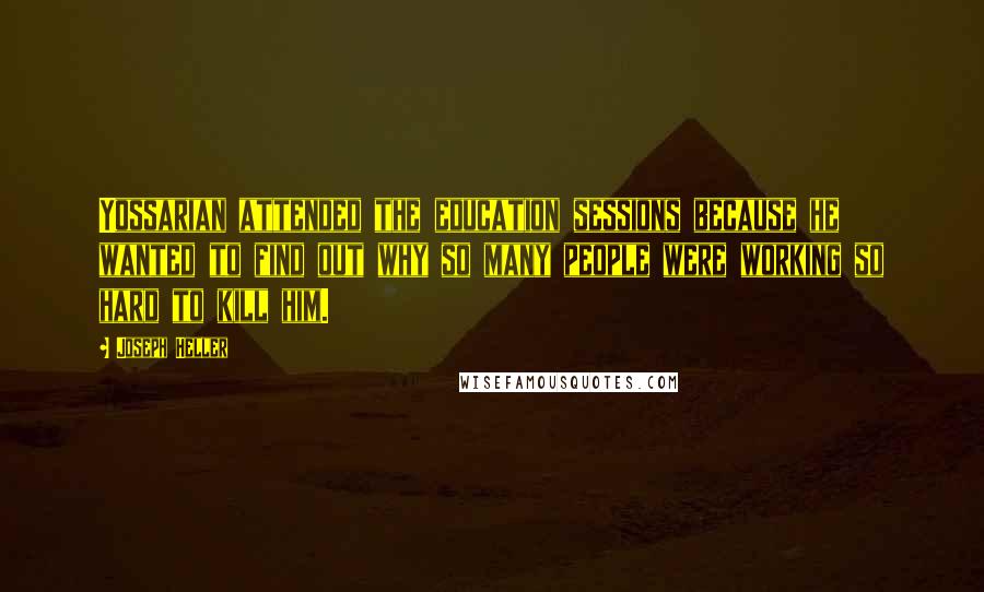 Joseph Heller Quotes: Yossarian attended the education sessions because he wanted to find out why so many people were working so hard to kill him.