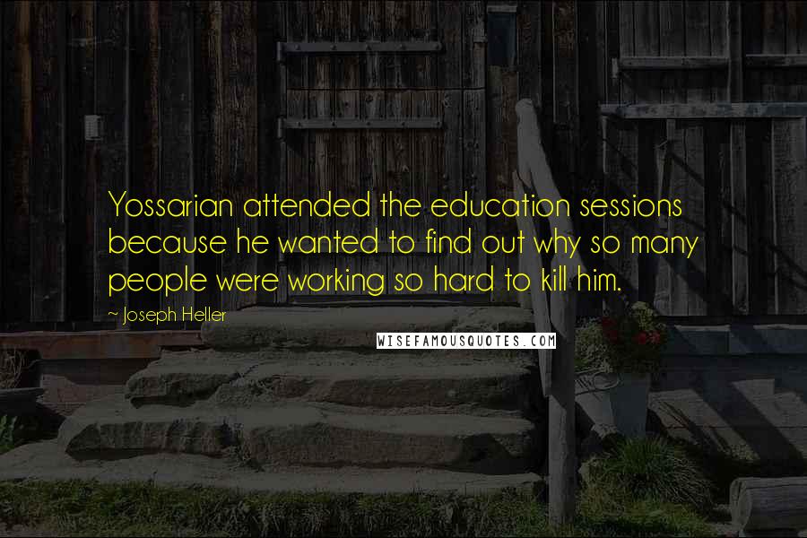 Joseph Heller Quotes: Yossarian attended the education sessions because he wanted to find out why so many people were working so hard to kill him.