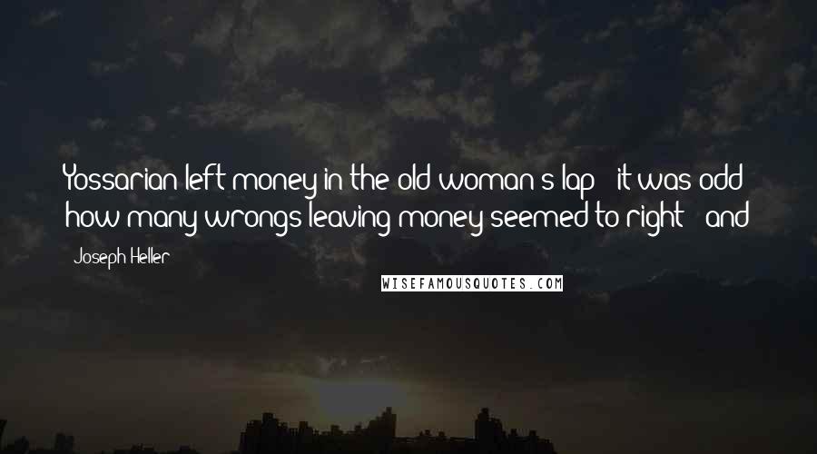 Joseph Heller Quotes: Yossarian left money in the old woman's lap - it was odd how many wrongs leaving money seemed to right - and