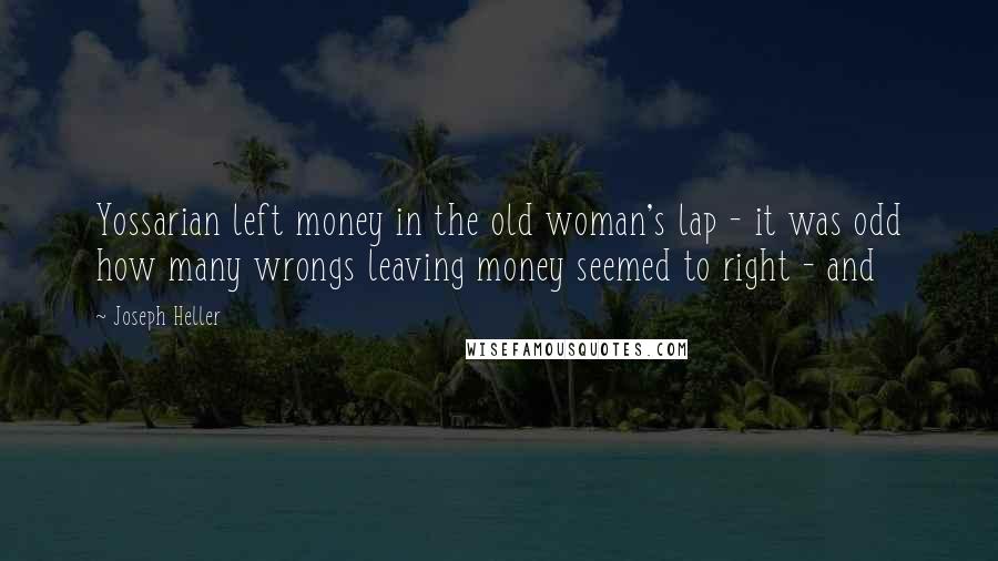 Joseph Heller Quotes: Yossarian left money in the old woman's lap - it was odd how many wrongs leaving money seemed to right - and