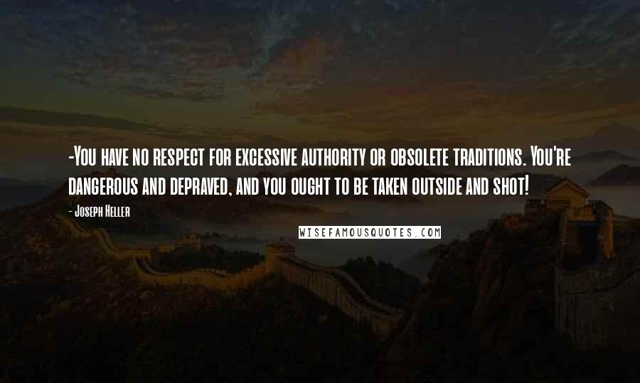 Joseph Heller Quotes: -You have no respect for excessive authority or obsolete traditions. You're dangerous and depraved, and you ought to be taken outside and shot!