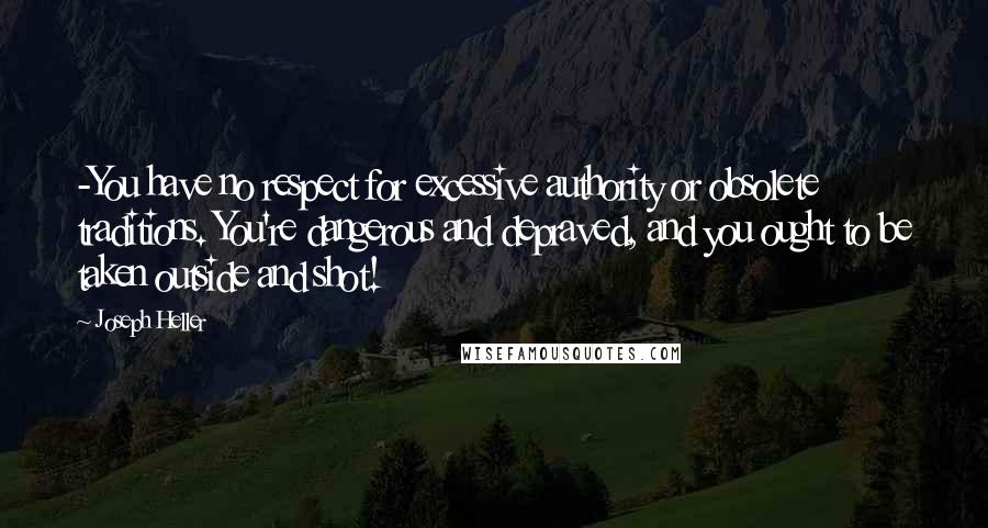 Joseph Heller Quotes: -You have no respect for excessive authority or obsolete traditions. You're dangerous and depraved, and you ought to be taken outside and shot!