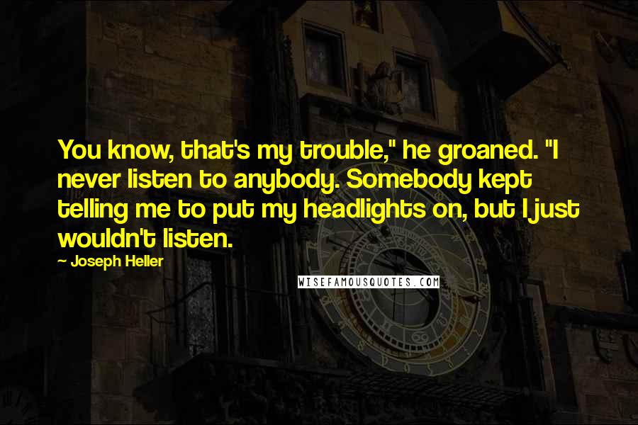 Joseph Heller Quotes: You know, that's my trouble," he groaned. "I never listen to anybody. Somebody kept telling me to put my headlights on, but I just wouldn't listen.