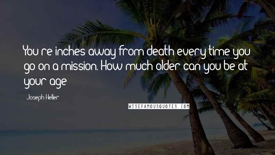 Joseph Heller Quotes: You're inches away from death every time you go on a mission. How much older can you be at your age?