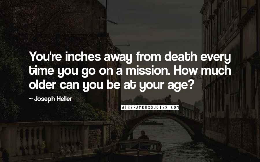 Joseph Heller Quotes: You're inches away from death every time you go on a mission. How much older can you be at your age?