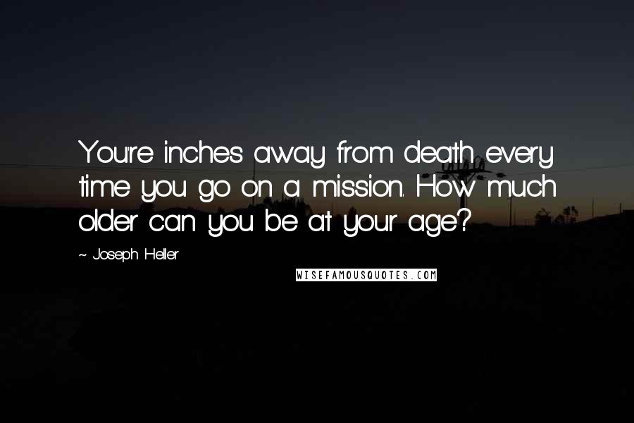 Joseph Heller Quotes: You're inches away from death every time you go on a mission. How much older can you be at your age?