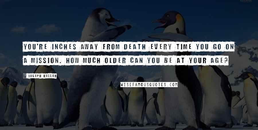 Joseph Heller Quotes: You're inches away from death every time you go on a mission. How much older can you be at your age?